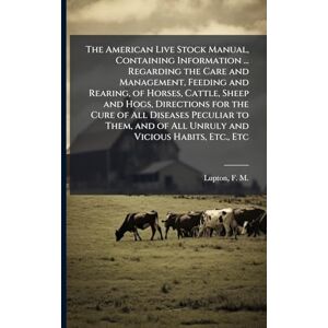 United The American Live Stock Manual, Containing Information ... Regarding the Care and Management, Feeding and Rearing, of Horses, Cattle, Sheep and Hogs, ... of All Unruly and Vicious Habits, Etc., Etc United The American Live Stock Manual, Containing Information ... Regarding the Care and Management, Feeding and Rearing, of Horses, Cattle, Sheep and Hogs, ... of All Unruly and Vicious Habits, Etc., Etc