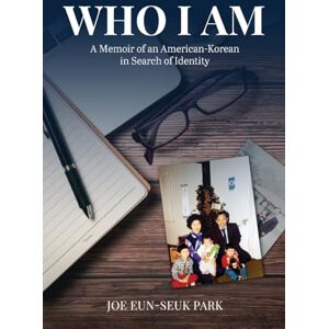 Park, Joe Eun-Seuk Who I Am: A Memoir of an American-Korean in Search of Identity Park, Joe Eun-Seuk Who I Am: A Memoir of an American-Korean in Search of Identity