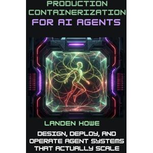 Howe, Landen Production Containerization for AI Agents: Design, Deploy, and Operate Agent Systems That Actually Scale Howe, Landen Production Containerization for AI Agents: Design, Deploy, and Operate Agent Systems That Actually Scale