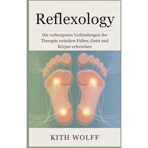 Wolff, Kith Reflexology: Die verborgenen Verbindungen der Therapie zwischen Füßen, Geist und Körper erforschen Wolff, Kith Reflexology: Die verborgenen Verbindungen der Therapie zwischen Füßen, Geist und Körper erforschen