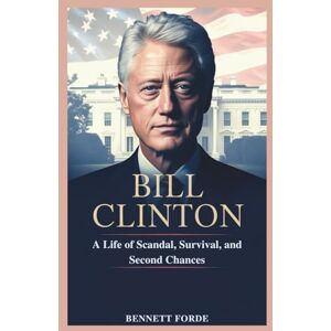 Forde, Bennett Bill Clinton: A Life of Scandal, Survival, and Second Chances: The True Story of America’s Most Charismatic and Controversial President Forde, Bennett Bill Clinton: A Life of Scandal, Survival, and Second Chances: The True Story of America’s Most Charismatic and Controversial President