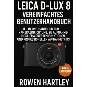 Hartley, Rowen Leica D-Lux 8 Vereinfachtes Benutzerhandbuch: All-in-One-Handbuch zur Kameraeinrichtung, zu Aufnahmemodi, erweiterten Funktionen und professionellen Aufnahmetricks Hartley, Rowen Leica D-Lux 8 Vereinfachtes Benutzerhandbuch: All-in-One-Handbuch zur Kameraeinrichtung, zu Aufnahmemodi, erweiterten Funktionen und professionellen Aufnahmetricks