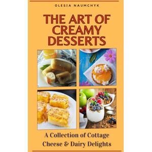 Naumchyk, Olesia The Art of Creamy Desserts: A Collection of Cottage Cheese & Dairy Delights Naumchyk, Olesia The Art of Creamy Desserts: A Collection of Cottage Cheese & Dairy Delights