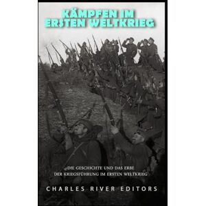 Charles River Editors Kämpfen im Ersten Weltkrieg: Die Geschichte und das Erbe der Kriegsführung im Ersten Weltkrieg Charles River Editors Kämpfen im Ersten Weltkrieg: Die Geschichte und das Erbe der Kriegsführung im Ersten Weltkrieg