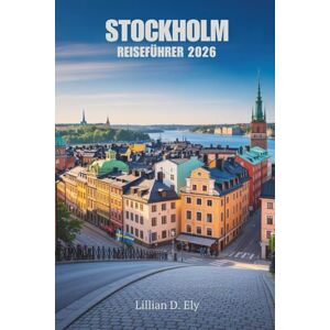 Ely, Lillian D. STOCKHOLM REISEFÜHRER 2026: Erkunden Sie das Herz Schwedens mit Leichtigkeit Ely, Lillian D. STOCKHOLM REISEFÜHRER 2026: Erkunden Sie das Herz Schwedens mit Leichtigkeit