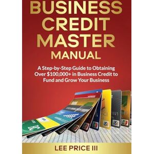 Lee Business Credit Master Manual: A Step-by-Step Guide to Obtaining Over $100k+ in Business Credit to Fund and Grow Your Business Lee Business Credit Master Manual: A Step-by-Step Guide to Obtaining Over $100k+ in Business Credit to Fund and Grow Your Business