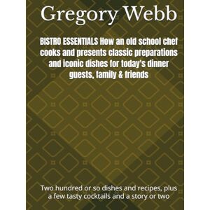 Webb, Chef Gregory Gordon BISTRO ESSENTIALS How an old school chef cooks and presents classic preparations and iconic dishes for today's dinner guests, family & friends: Two ... plus a few tasty cocktails and a story or two Webb, Chef Gregory Gordon BISTRO ESSENTIALS How an old school chef cooks and presents classic preparations and iconic dishes for today's dinner guests, family & friends: Two ... plus a few tasty cocktails and a story or two