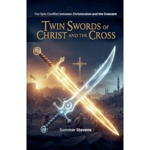 Stevens, Summer Twin Swords Of Christ And The Cross: The Epic Conflict between Christendom and the Crescent Stevens, Summer Twin Swords Of Christ And The Cross: The Epic Conflict between Christendom and the Crescent
