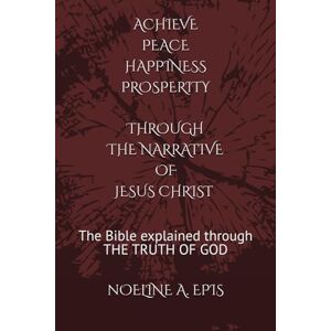 Epis, Noeline A. PEACE HAPPINESS PROSPERITY through THE NARRATIVE OF JESUS CHRIST: The Bible explained through THE TRUTH OF GOD Epis, Noeline A. PEACE HAPPINESS PROSPERITY through THE NARRATIVE OF JESUS CHRIST: The Bible explained through THE TRUTH OF GOD