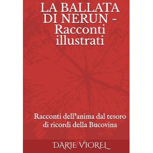 VIOREL, DARIE LA BALLATA DI NERUN Racconti illustrati: Racconti dell’anima dal tesoro di ricordi della Bucovina VIOREL, DARIE LA BALLATA DI NERUN Racconti illustrati: Racconti dell’anima dal tesoro di ricordi della Bucovina