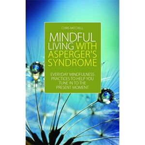 Chris Mitchell Mindful Living with Asperger's Syndrome: Everyday Mindfulness Practices to Help You Tune in to the Present Moment Chris Mitchell Mindful Living with Asperger's Syndrome: Everyday Mindfulness Practices to Help You Tune in to the Present Moment
