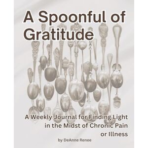 Renee, DeAnne A Spoonful of Gratitude; A Weekly Journal for Finding Light in the Midst of Chronic Pain or Illness-- 52 Week Gratitude Journal Renee, DeAnne A Spoonful of Gratitude; A Weekly Journal for Finding Light in the Midst of Chronic Pain or Illness-- 52 Week Gratitude Journal