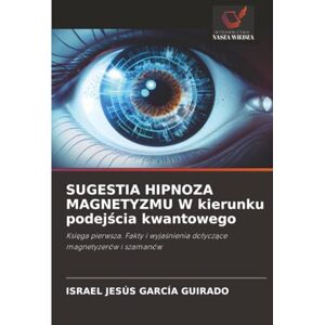 García Guirado, Israel Jesús SUGESTIA HIPNOZA MAGNETYZMU W kierunku podejścia kwantowego: Księga pierwsza. Fakty i wyjaśnienia dotyczące magnetyzerów i szamanów: Ksi¿ga pierwsza. ... wyja¿nienia dotycz¿ce magnetyzerów i szamanów García Guirado, Israel Jesús SUGESTIA HIPNOZA MAGNETYZMU W kierunku podejścia kwantowego: Księga pierwsza. Fakty i wyjaśnienia dotyczące magnetyzerów i szamanów: Ksi¿ga pierwsza. ... wyja¿nienia dotycz¿ce magnetyzerów i szamanów