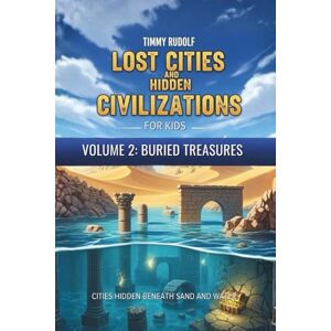 Rudolf, Timmy Lost Cities and Hidden Civilizations for Kids – Volume 2: Buried Treasures: Cities Hidden Beneath Sand and Water Rudolf, Timmy Lost Cities and Hidden Civilizations for Kids – Volume 2: Buried Treasures: Cities Hidden Beneath Sand and Water