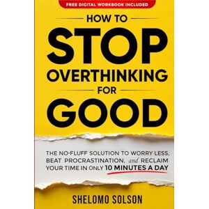 Solson, Shelomo How to Stop Overthinking for Good: The No-Fluff Solution to Worry Less, Beat Procrastination, and Reclaim Your Time in Only 10 Minutes a Day Solson, Shelomo How to Stop Overthinking for Good: The No-Fluff Solution to Worry Less, Beat Procrastination, and Reclaim Your Time in Only 10 Minutes a Day