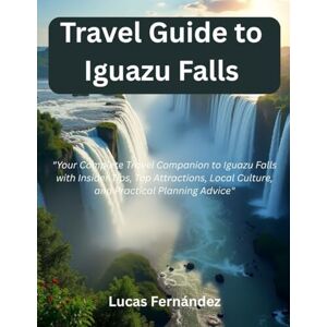 Fernández, Lucas Travel Guide to Iguazu Falls: "Your Complete Travel Companion to Iguazu Falls with Insider Tips, Top Attractions, Local Culture, and Practical Planning Advice Fernández, Lucas Travel Guide to Iguazu Falls: "Your Complete Travel Companion to Iguazu Falls with Insider Tips, Top Attractions, Local Culture, and Practical Planning Advice