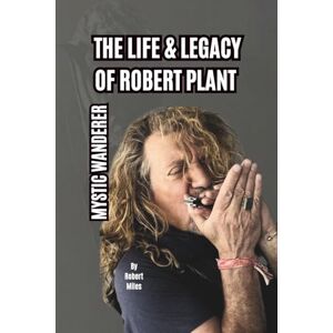 Miles, Robert THE LIFE & LEGACY OF ROBERT PLANT: MYSTIC WANDERER Miles, Robert THE LIFE & LEGACY OF ROBERT PLANT: MYSTIC WANDERER