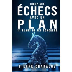 Chakalov, Pierre JOUEZ AUX ÉCHECS AVEC UN PLAN: Le guide pour adopter les stratégies gagnantes en comprenant leur logique Chakalov, Pierre JOUEZ AUX ÉCHECS AVEC UN PLAN: Le guide pour adopter les stratégies gagnantes en comprenant leur logique