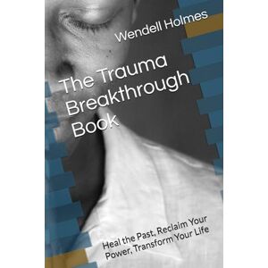 Holmes, Wendell The Trauma Breakthrough Book: Heal the Past, Reclaim Your Power, Transform Your Life Holmes, Wendell The Trauma Breakthrough Book: Heal the Past, Reclaim Your Power, Transform Your Life