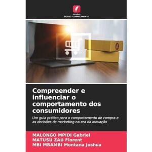 Gabriel, MALONGO MPIDI Compreender e influenciar o comportamento dos consumidores: Um guia prático para o comportamento de compra e as decisões de marketing na era da inovação Gabriel, MALONGO MPIDI Compreender e influenciar o comportamento dos consumidores: Um guia prático para o comportamento de compra e as decisões de marketing na era da inovação