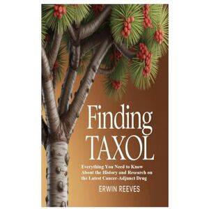 Reeves, Erwin Finding Taxol: Everything You Need to Know About the History and Research on the Latest Cancer-Adjunct Drug Reeves, Erwin Finding Taxol: Everything You Need to Know About the History and Research on the Latest Cancer-Adjunct Drug
