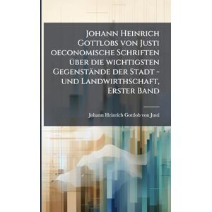 Johann Heinrich Gottlobs von Justi oeconomische Schriften Ã1/4ber die wichtigsten Gegenstände der Stadt -und Landwirthschaft, Erster Band Johann Heinrich Gottlobs von Justi oeconomische Schriften Ã1/4ber die wichtigsten Gegenstände der Stadt -und Landwirthschaft, Erster Band