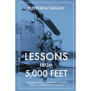 Dagan, Nehemia Lessons From 5,000 Feet: A Helicopter Squadron Commander’s Invaluable Advice on Leadership and Perseverance Dagan, Nehemia Lessons From 5,000 Feet: A Helicopter Squadron Commander’s Invaluable Advice on Leadership and Perseverance