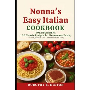 Hinton, Dorothy B. Nonna’s Easy Italian Cookbook for Beginners: 100 Classic Recipes for Homemade Pasta, Sauces, Soups and Desserts from Italy Hinton, Dorothy B. Nonna’s Easy Italian Cookbook for Beginners: 100 Classic Recipes for Homemade Pasta, Sauces, Soups and Desserts from Italy