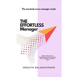 Balakrishnan, Sreejith THE EFFORTLESS MANAGER: A Modern Blueprint for Simplifying Teamwork, Reducing Stress, and Delivering Results Faster Balakrishnan, Sreejith THE EFFORTLESS MANAGER: A Modern Blueprint for Simplifying Teamwork, Reducing Stress, and Delivering Results Faster