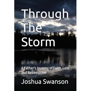 Swanson, Joshua Through The Storm: A Father's Journey of Faith, Loss and Redemption Swanson, Joshua Through The Storm: A Father's Journey of Faith, Loss and Redemption