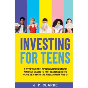 Clarke, J.P. Investing for Teens: 7 Step System of Beginner’s Stock Market Secrets for Teenagers to Achieve Financial Freedom by Age 21 Clarke, J.P. Investing for Teens: 7 Step System of Beginner’s Stock Market Secrets for Teenagers to Achieve Financial Freedom by Age 21