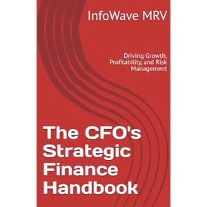 MRV, InfoWave The CFO's Strategic Finance Handbook: Driving Growth, Profitability, and Risk Management (Executive Leadership Handbook Series) MRV, InfoWave The CFO's Strategic Finance Handbook: Driving Growth, Profitability, and Risk Management (Executive Leadership Handbook Series)