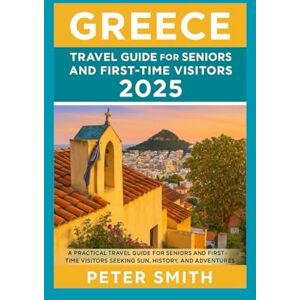 Smith, Peter Greece Travel Guide for Seniors and First-Time Visitors 2025: A Practical Travel Guide for Seniors and First-Time Visitors Seeking Sun, History, and Slower Adventures Smith, Peter Greece Travel Guide for Seniors and First-Time Visitors 2025: A Practical Travel Guide for Seniors and First-Time Visitors Seeking Sun, History, and Slower Adventures