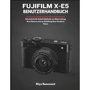 Beaumont, Rhys Fujifilm X-E5 Benutzerhandbuch: Eine Schritt-für-Schritt-Methode zur Beherrschung Ihrer Kamera und zur Entfaltung Ihrer kreativen Vision. Beaumont, Rhys Fujifilm X-E5 Benutzerhandbuch: Eine Schritt-für-Schritt-Methode zur Beherrschung Ihrer Kamera und zur Entfaltung Ihrer kreativen Vision.
