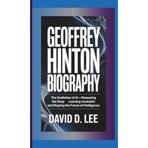 Lee GEOFFREY HINTON BIOGRAPHY: The Godfather of AI — Pioneering the Deep Learning Revolution and Shaping the Future of Intelligence Lee GEOFFREY HINTON BIOGRAPHY: The Godfather of AI — Pioneering the Deep Learning Revolution and Shaping the Future of Intelligence