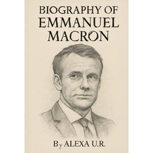 U.R, ALEXA BIOGRAPHY OF EMMANUEL MACRON: THE LIFE AND LEGACY OF A PASSIONATE LEADER U.R, ALEXA BIOGRAPHY OF EMMANUEL MACRON: THE LIFE AND LEGACY OF A PASSIONATE LEADER