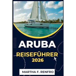 F. Renfro, Martha ARUBA REISEFÜHRER 2026: Entdecken Sie türkisfarbenes Wasser, goldenen Sand und die Seele der glücklichsten Insel der Karibik F. Renfro, Martha ARUBA REISEFÜHRER 2026: Entdecken Sie türkisfarbenes Wasser, goldenen Sand und die Seele der glücklichsten Insel der Karibik