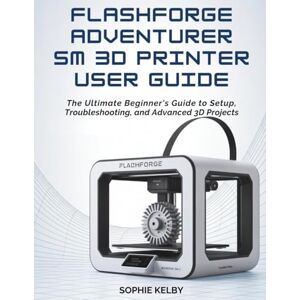 Kelby, Sophie FLASHFORGE ADVENTURER 5M 3D PRINTER USER GUIDE: The Ultimate Beginner's Guide to Setup, Troubleshooting, and Advanced 3D Printing Projects Kelby, Sophie FLASHFORGE ADVENTURER 5M 3D PRINTER USER GUIDE: The Ultimate Beginner's Guide to Setup, Troubleshooting, and Advanced 3D Printing Projects
