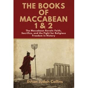 Judah Collins, Ethan THE BOOKS OF MACCABEAN 1 & 2: The Maccabean Revolt: Faith, Sacrifice, and the Fight for Religious Freedom in History Judah Collins, Ethan THE BOOKS OF MACCABEAN 1 & 2: The Maccabean Revolt: Faith, Sacrifice, and the Fight for Religious Freedom in History