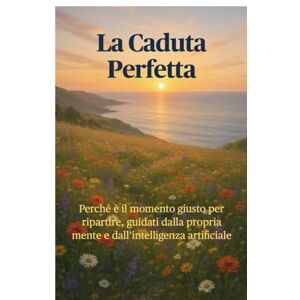Epifania, Mario Nicola La caduta perfetta: Perché è il momento giusto per ripartire, guidati dalla propria mente e dall'intelligenza artificiale Epifania, Mario Nicola La caduta perfetta: Perché è il momento giusto per ripartire, guidati dalla propria mente e dall'intelligenza artificiale