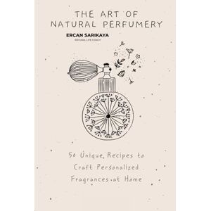 Sarıkaya, Ercan The Art of Natural Perfumery 50 Unique Recipes to Craft Personalized Fragrances at Home: A Comprehensive Guide to Creating Eco-Friendly, Aromatherapeutic, and Long-Lasting Scents Sarıkaya, Ercan The Art of Natural Perfumery 50 Unique Recipes to Craft Personalized Fragrances at Home: A Comprehensive Guide to Creating Eco-Friendly, Aromatherapeutic, and Long-Lasting Scents