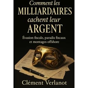 Verlanot, Clément Comment les milliardaires cachent leur argent: Évasion fiscale, paradis fiscaux et montages offshore Verlanot, Clément Comment les milliardaires cachent leur argent: Évasion fiscale, paradis fiscaux et montages offshore