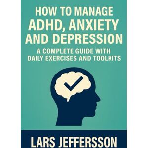 Jeffersson, Lars How to Manage ADHD, Anxiety and Depression: a Complete Guide with Daily Exercises and Toolkits Jeffersson, Lars How to Manage ADHD, Anxiety and Depression: a Complete Guide with Daily Exercises and Toolkits