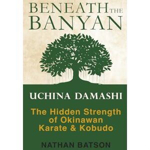 Batson, Nathan Beneath the Banyan: Uchinā Damashī The Hidden Strength of Okinawan Karate & Kobudō: Uchina Damashi the Hidden Strength of Okinawan Karate & Kobudo Batson, Nathan Beneath the Banyan: Uchinā Damashī The Hidden Strength of Okinawan Karate & Kobudō: Uchina Damashi the Hidden Strength of Okinawan Karate & Kobudo