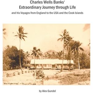 Gundel, Alex Charles Wells Banks' Extraordinary Journey through Life: and his Voyages from England to the USA and the Cook Islands Gundel, Alex Charles Wells Banks' Extraordinary Journey through Life: and his Voyages from England to the USA and the Cook Islands