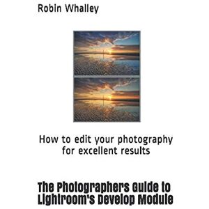 Whalley, Robin The Photographers Guide to Lightroom's Develop Module: How to edit your photography for excellent results Whalley, Robin The Photographers Guide to Lightroom's Develop Module: How to edit your photography for excellent results