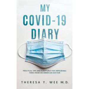 Wee M D, Theresa Y My COVID-19 Diary: Practical tips and Scriptures for Improbable times from an American Doctor Wee M D, Theresa Y My COVID-19 Diary: Practical tips and Scriptures for Improbable times from an American Doctor