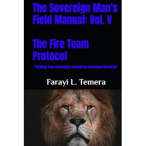 Temera, Farayi L. The Sovereign Man's Field Manual: Volume V The Fire Team Protocol: “Building Your Sovereign's Council for Communal Dominion” (The Sovereign Man's Field Manuals) Temera, Farayi L. The Sovereign Man's Field Manual: Volume V The Fire Team Protocol: “Building Your Sovereign's Council for Communal Dominion” (The Sovereign Man's Field Manuals)