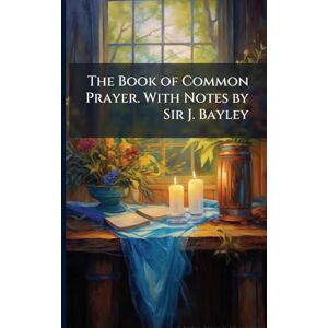 TBD The Book of Common Prayer. With Notes by Sir J. Bayley TBD The Book of Common Prayer. With Notes by Sir J. Bayley