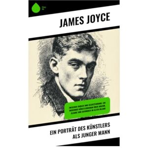 Joyce, James Ein Porträt des Künstlers als junger Mann: Zwischen Dublin und Selbstfindung: Ein moderner Künstlerroman über Jugend, Glaube und Aufbruch im alten Irland Joyce, James Ein Porträt des Künstlers als junger Mann: Zwischen Dublin und Selbstfindung: Ein moderner Künstlerroman über Jugend, Glaube und Aufbruch im alten Irland